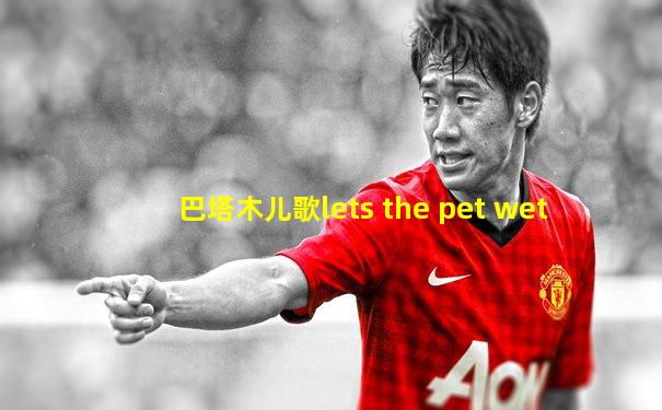 巴塔木儿歌lets the pet wet